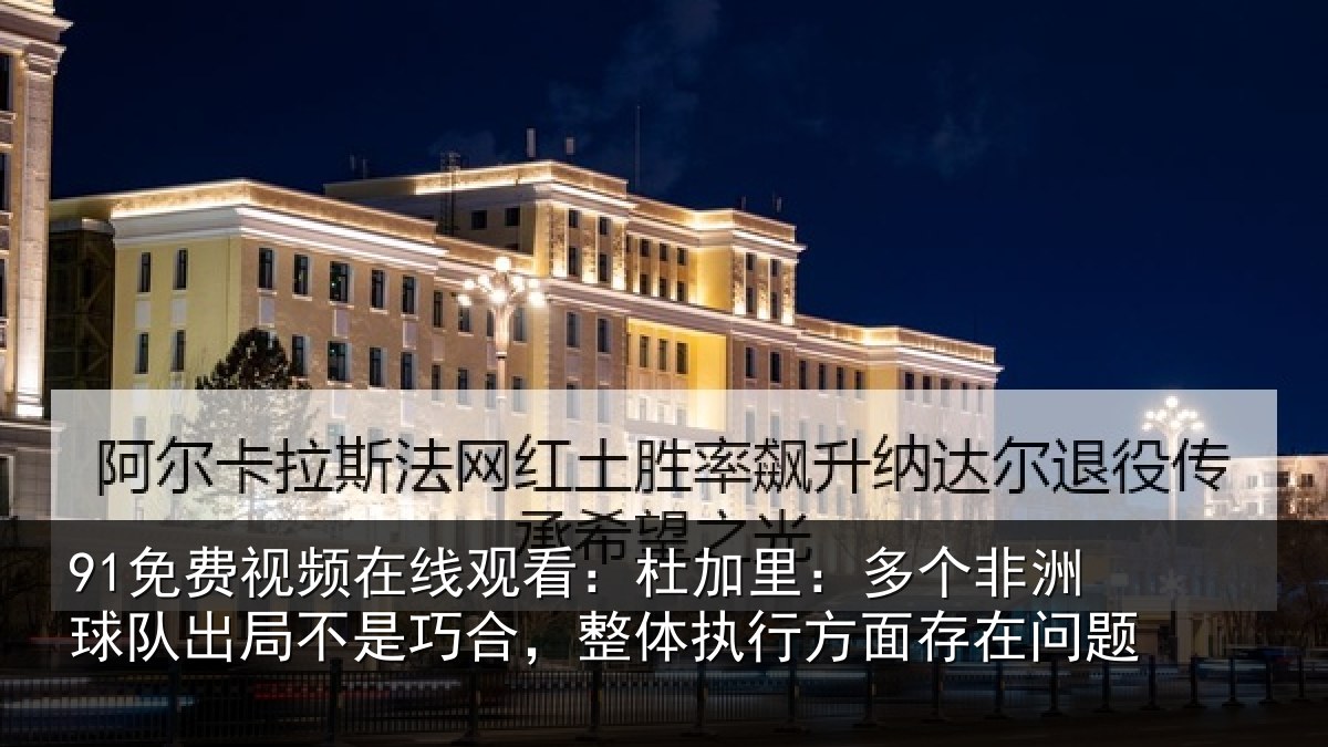 91免费视频在线观看:杜加里:多个非洲球队出局不是巧合,整体执行方面存在问题
