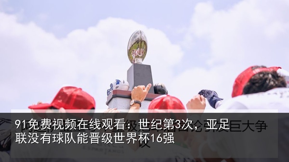 91免费视频在线观看:世纪第3次,亚足联没有球队能晋级世界杯16强