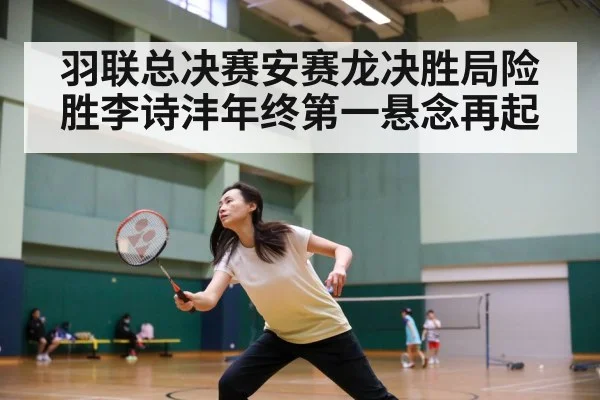 羽联总决赛安赛龙决胜局险胜李诗沣年终第一悬念再起