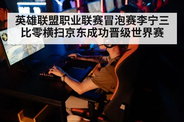 英雄联盟职业联赛冒泡赛李宁三比零横扫京东成功晋级世界赛