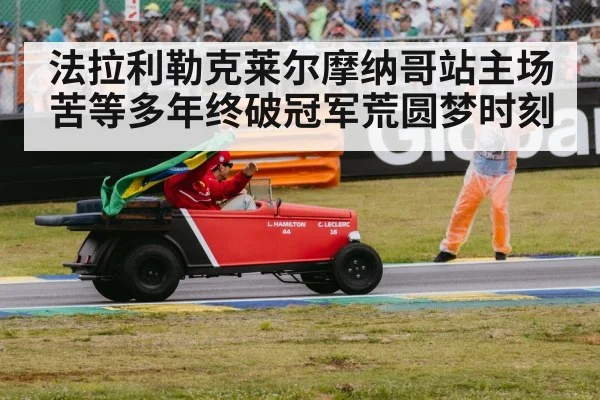 法拉利勒克莱尔摩纳哥站主场苦等多年终破冠军荒圆梦时刻