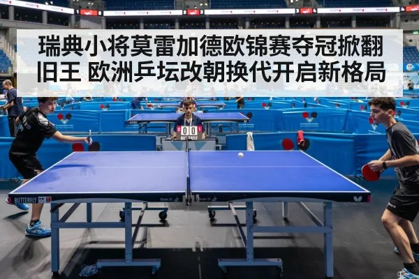 瑞典小将莫雷加德欧锦赛夺冠掀翻旧王 欧洲乒坛改朝换代开启新格局