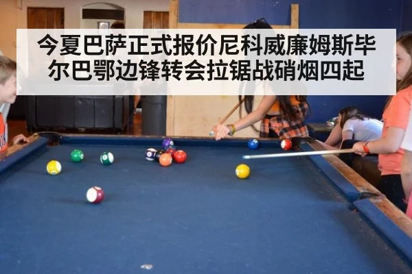 今夏巴萨正式报价尼科威廉姆斯毕尔巴鄂边锋转会拉锯战硝烟四起