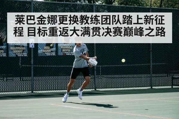 莱巴金娜更换教练团队踏上新征程 目标重返大满贯决赛巅峰之路